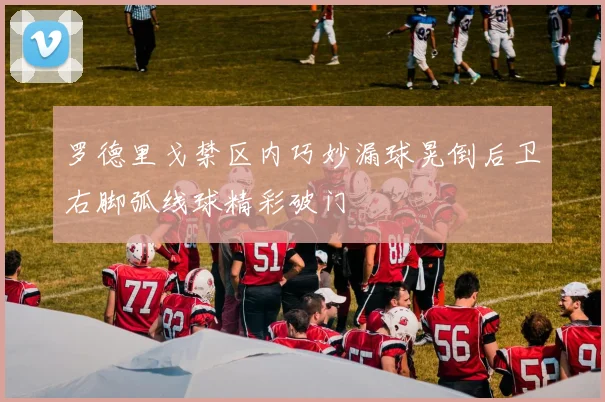 罗德里戈禁区内巧妙漏球晃倒后卫右脚弧线球精彩破门