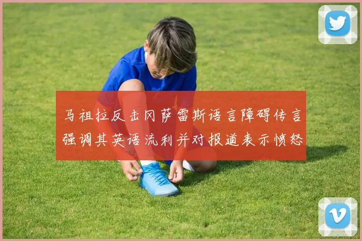 马祖拉反击冈萨雷斯语言障碍传言强调其英语流利并对报道表示愤怒