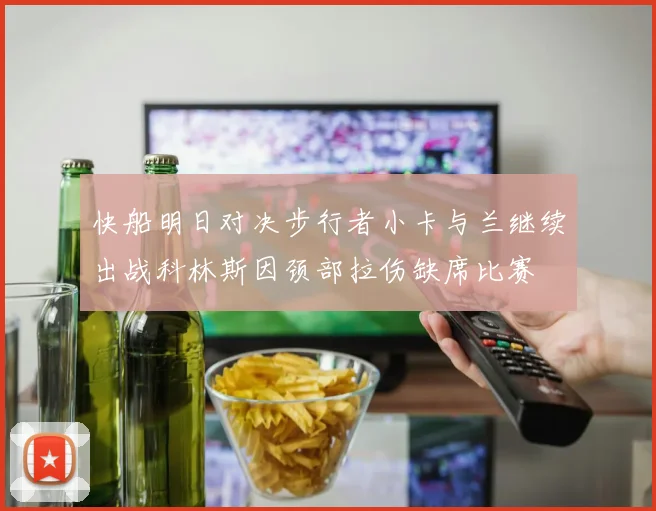 快船明日对决步行者小卡与兰继续出战科林斯因颈部拉伤缺席比赛