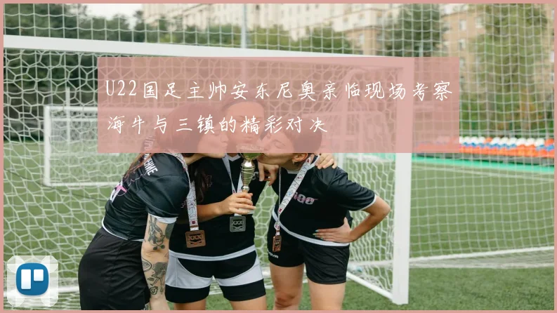 U22国足主帅安东尼奥亲临现场考察海牛与三镇的精彩对决