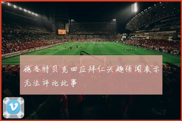 施洛特贝克回应拜仁兴趣传闻表示无法评论此事