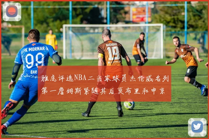 雅虎评选NBA二当家球员杰伦威名列第一詹姆斯紧随其后莫布里和申京表现抢眼