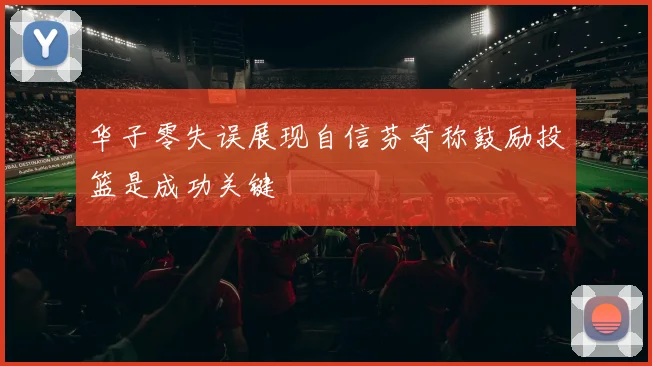 华子零失误展现自信芬奇称鼓励投篮是成功关键