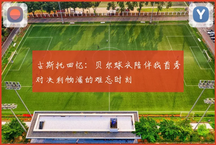 古斯托回忆：贝尔球衣陪伴我首秀对决利物浦的难忘时刻