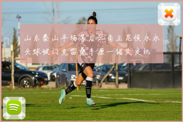 山东泰山半场落后云南玉昆侯永永头球破门克雷桑李源一错失良机