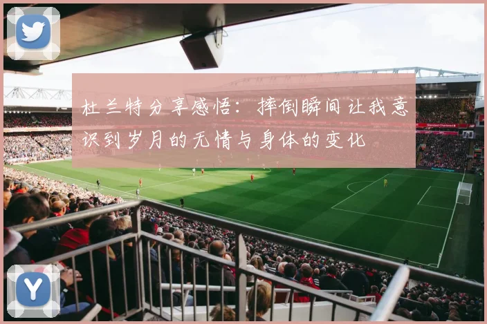 杜兰特分享感悟：摔倒瞬间让我意识到岁月的无情与身体的变化