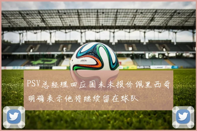PSV总经理回应国米未报价佩里西奇明确表示他将继续留在球队
