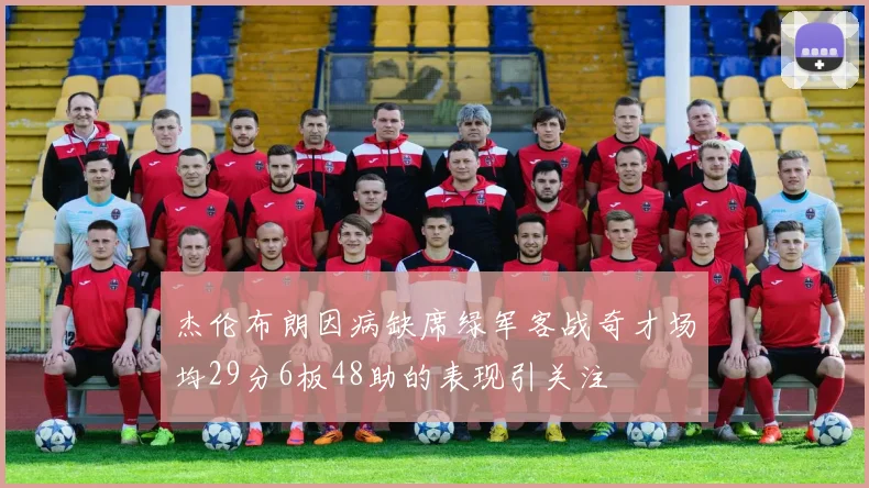 杰伦布朗因病缺席绿军客战奇才场均29分6板48助的表现引关注