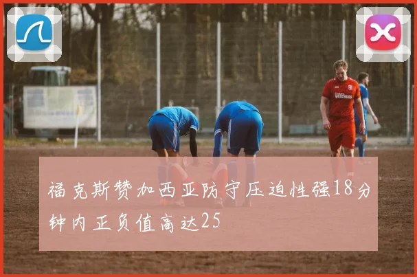 福克斯赞加西亚防守压迫性强18分钟内正负值高达25