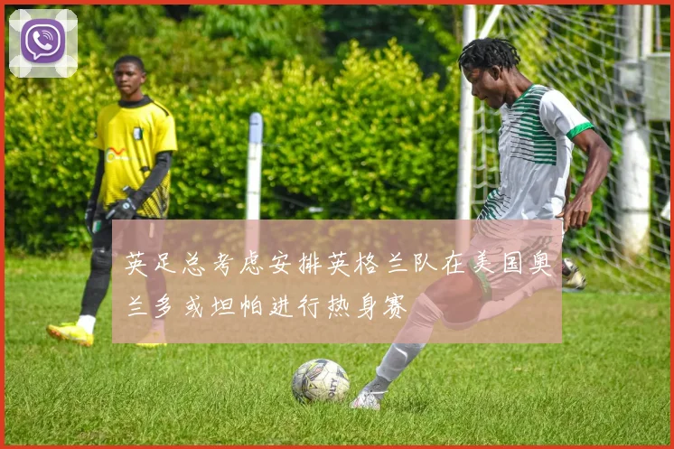 英足总考虑安排英格兰队在美国奥兰多或坦帕进行热身赛