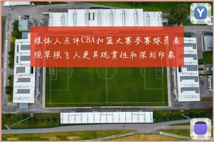 媒体人点评CBA扣篮大赛参赛球员表现草根飞人更具观赏性和深刻印象