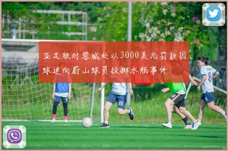 亚足联对蓉城处以3000美元罚款因球迷向蔚山球员投掷水瓶事件