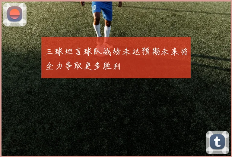 三球坦言球队战绩未达预期未来将全力争取更多胜利