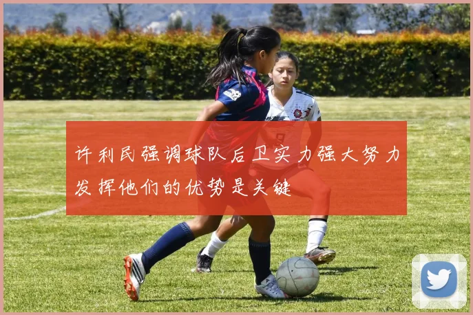 许利民强调球队后卫实力强大努力发挥他们的优势是关键