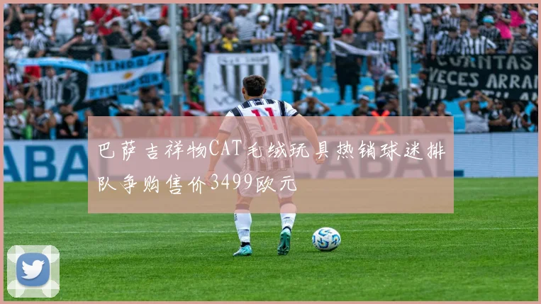 巴萨吉祥物CAT毛绒玩具热销球迷排队争购售价3499欧元