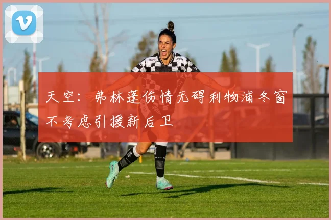 天空：弗林蓬伤情无碍利物浦冬窗不考虑引援新后卫