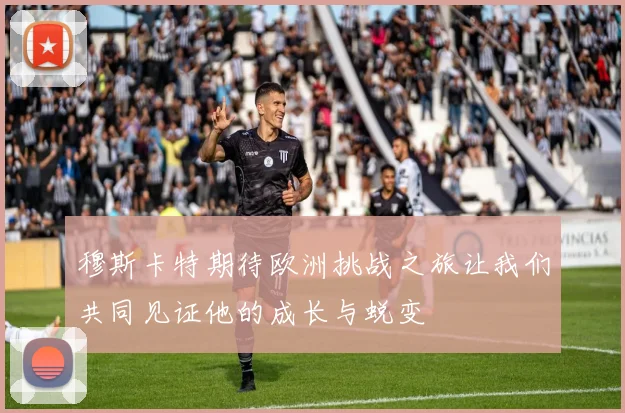 穆斯卡特期待欧洲挑战之旅让我们共同见证他的成长与蜕变