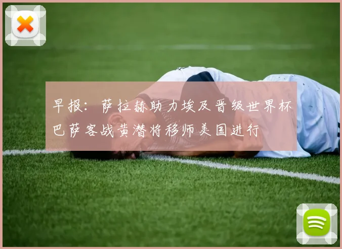 早报：萨拉赫助力埃及晋级世界杯巴萨客战黄潜将移师美国进行