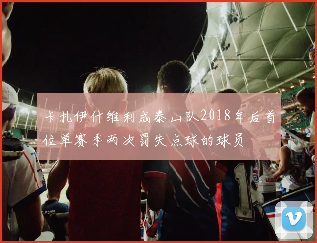 卡扎伊什维利成泰山队2018年后首位单赛季两次罚失点球的球员