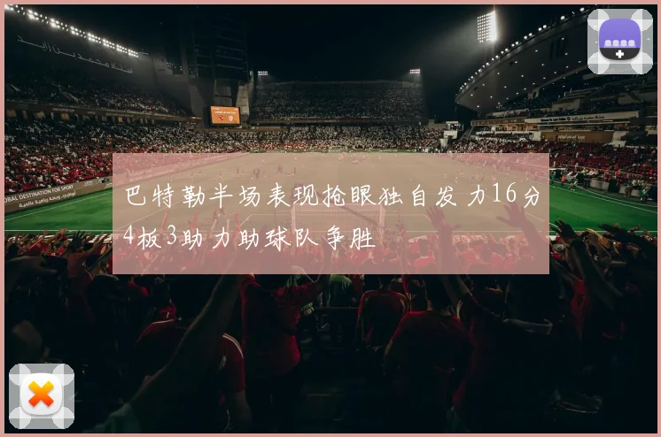 巴特勒半场表现抢眼独自发力16分4板3助力助球队争胜
