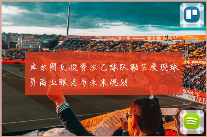 库尔图瓦投资法乙球队勒芒展现球员商业眼光与未来规划