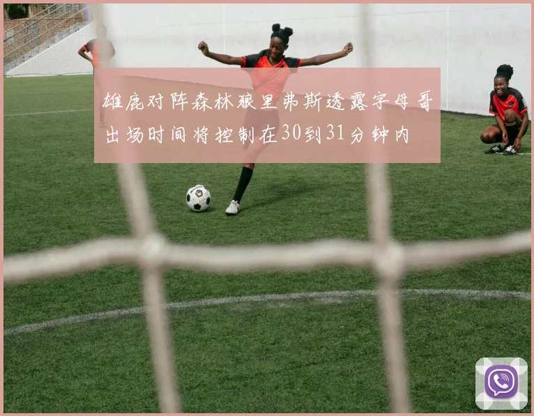 雄鹿对阵森林狼里弗斯透露字母哥出场时间将控制在30到31分钟内