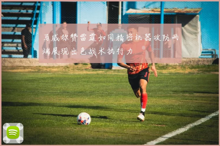 马威称赞雷霆如同精密机器攻防两端展现出色战术执行力