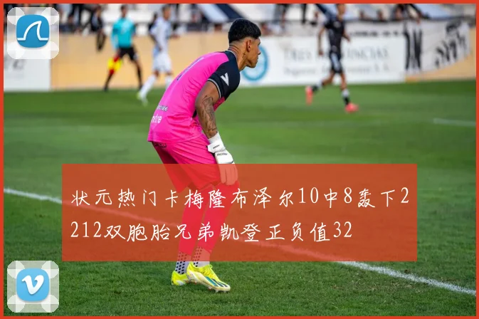状元热门卡梅隆布泽尔10中8轰下2212双胞胎兄弟凯登正负值32
