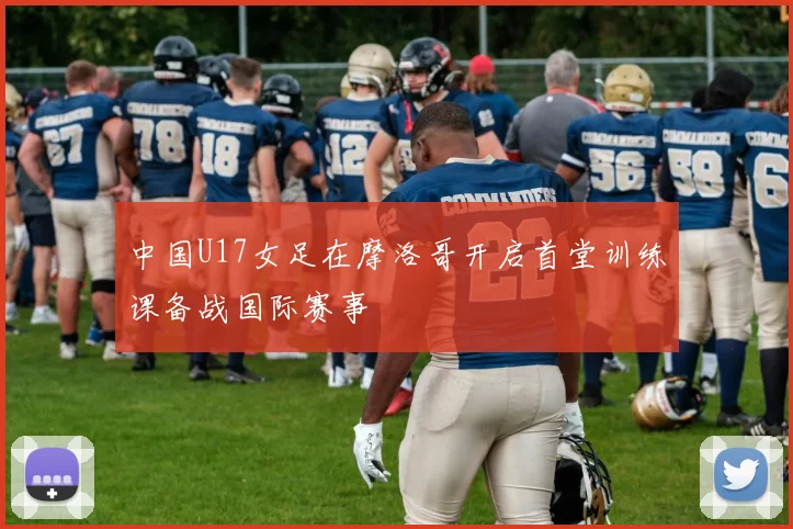 中国U17女足在摩洛哥开启首堂训练课备战国际赛事
