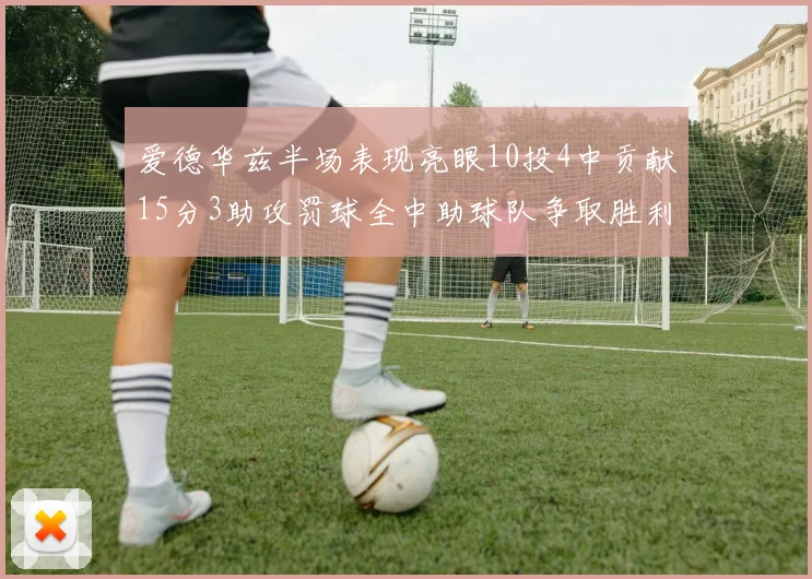 爱德华兹半场表现亮眼10投4中贡献15分3助攻罚球全中助球队争取胜利
