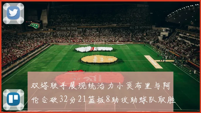 双塔联手展现统治力小莫布里与阿伦合砍32分21篮板8助攻助球队取胜