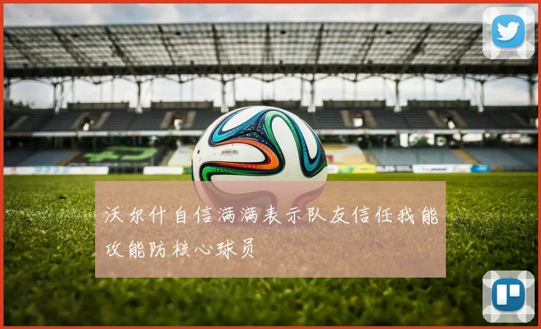 沃尔什自信满满表示队友信任我能攻能防核心球员