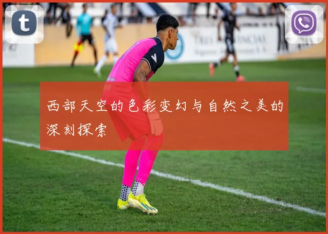 西部天空的色彩变幻与自然之美的深刻探索