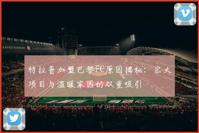 特拉普加盟巴黎FC原因揭秘：宏大项目与温暖家园的双重吸引