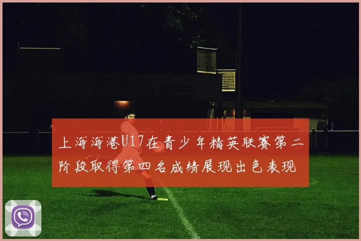 上海海港U17在青少年精英联赛第二阶段取得第四名成绩展现出色表现