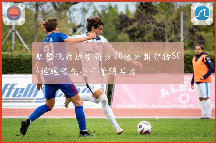 联盟现存连续得分20场次排行榜SGA遥遥领先小卡紧随其后