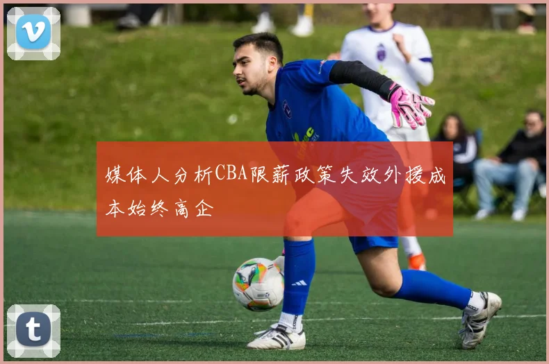 媒体人分析CBA限薪政策失效外援成本始终高企