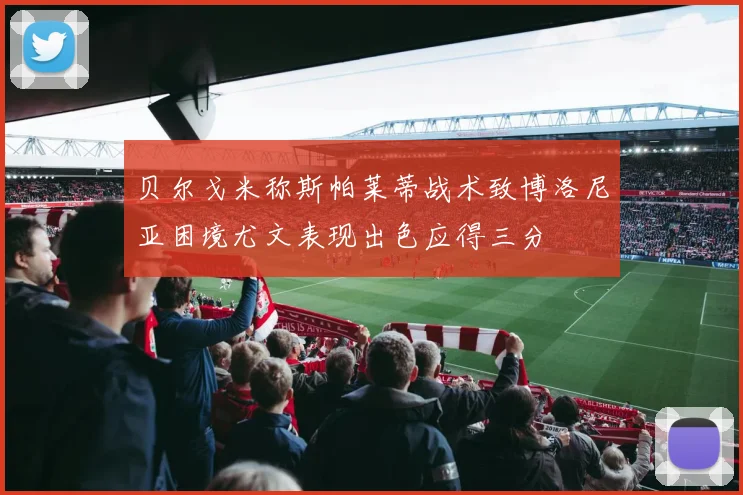 贝尔戈米称斯帕莱蒂战术致博洛尼亚困境尤文表现出色应得三分