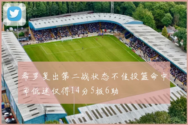 希罗复出第二战状态不佳投篮命中率低迷仅得14分5板6助