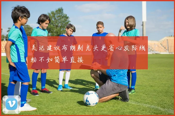 美记建议布朗剃光头更省心发际线粉不如简单直接