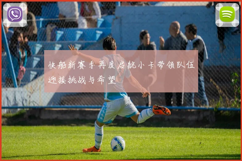 快船新赛季再度启航小卡带领队伍迎接挑战与希望