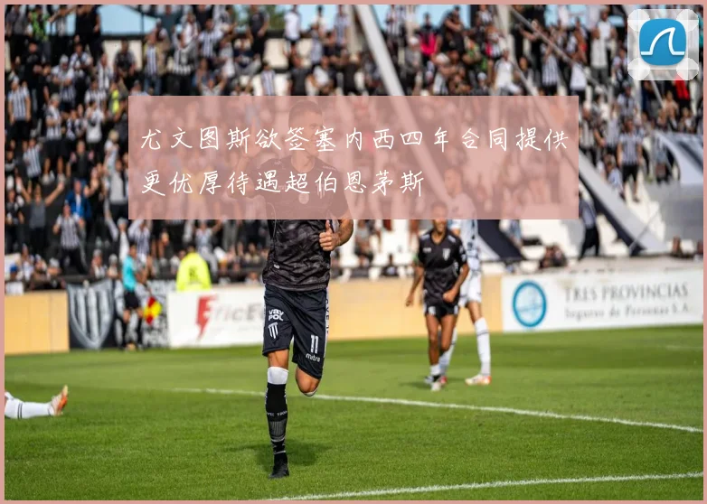 尤文图斯欲签塞内西四年合同提供更优厚待遇超伯恩茅斯