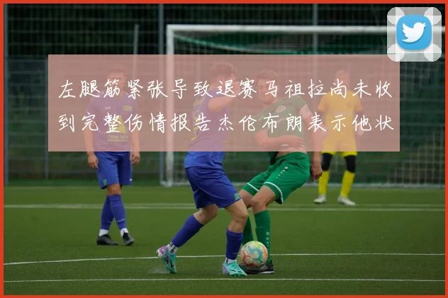 左腿筋紧张导致退赛马祖拉尚未收到完整伤情报告杰伦布朗表示他状态良好