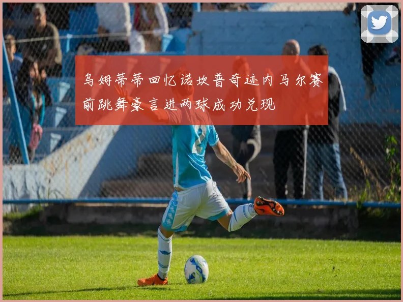 乌姆蒂蒂回忆诺坎普奇迹内马尔赛前跳舞豪言进两球成功兑现