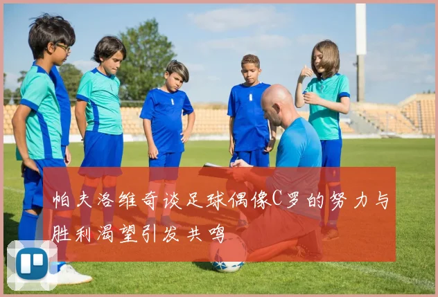 帕夫洛维奇谈足球偶像C罗的努力与胜利渴望引发共鸣