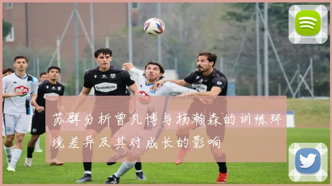 苏群分析曾凡博与杨瀚森的训练环境差异及其对成长的影响