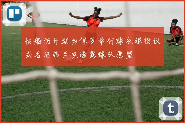 快船仍计划为保罗举行球衣退役仪式名记弗兰克透露球队愿望