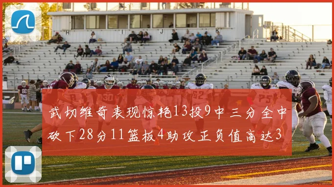 武切维奇表现惊艳13投9中三分全中砍下28分11篮板4助攻正负值高达35