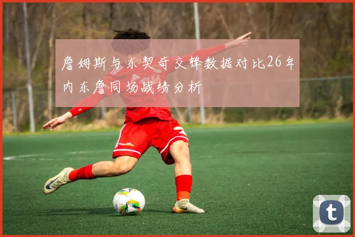 詹姆斯与东契奇交锋数据对比26年内东詹同场战绩分析