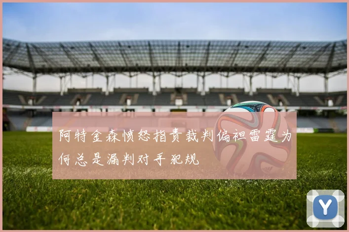 阿特金森愤怒指责裁判偏袒雷霆为何总是漏判对手犯规